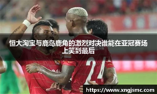 xc体育恒大淘宝与鹿岛鹿角的激烈对决谁能在亚冠赛场上笑到最后